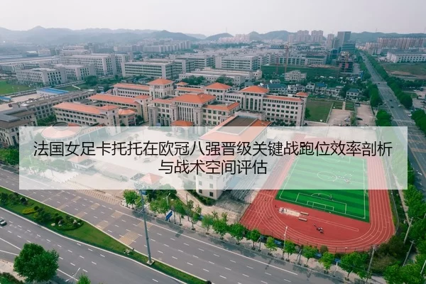 法国女足卡托托在欧冠八强晋级关键战跑位效率剖析与战术空间评估