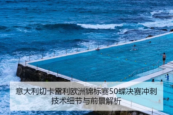 意大利切卡雷利欧洲锦标赛50蝶决赛冲刺技术细节与前景解析