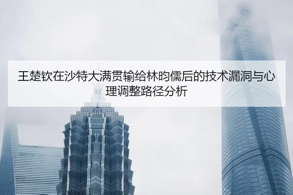 王楚钦在沙特大满贯输给林昀儒后的技术漏洞与心理调整路径分析