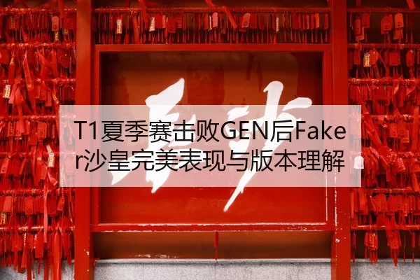 T1夏季赛击败GEN后Faker沙皇完美表现与版本理解