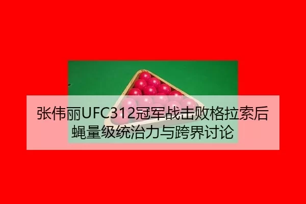 张伟丽UFC312冠军战击败格拉索后蝇量级统治力与跨界讨论